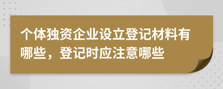 个体独资企业设立登记材料有哪些，登记时应注意哪些