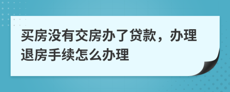 买房没有交房办了贷款，办理退房手续怎么办理