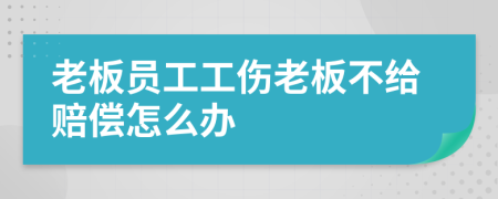 老板员工工伤老板不给赔偿怎么办