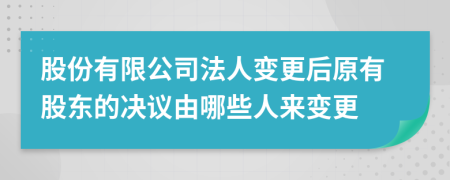 股份有限公司法人变更后原有股东的决议由哪些人来变更