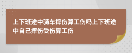 上下班途中骑车摔伤算工伤吗上下班途中自己摔伤受伤算工伤