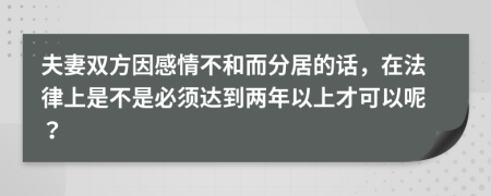 夫妻双方因感情不和而分居的话，在法律上是不是必须达到两年以上才可以呢？