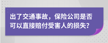 出了交通事故，保险公司是否可以直接赔付受害人的损失？