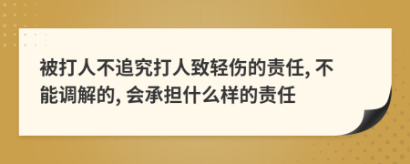 被打人不追究打人致轻伤的责任, 不能调解的, 会承担什么样的责任