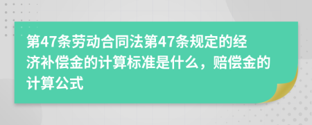 第47条劳动合同法第47条规定的经济补偿金的计算标准是什么，赔偿金的计算公式