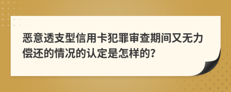 恶意透支型信用卡犯罪审查期间又无力偿还的情况的认定是怎样的？