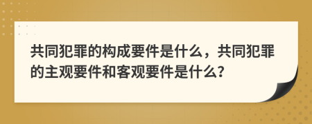 共同犯罪的构成要件是什么，共同犯罪的主观要件和客观要件是什么？