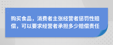 购买食品，消费者主张经营者惩罚性赔偿，可以要求经营者承担多少赔偿责任