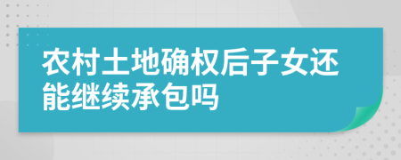 农村土地确权后子女还能继续承包吗