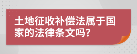 土地征收补偿法属于国家的法律条文吗？