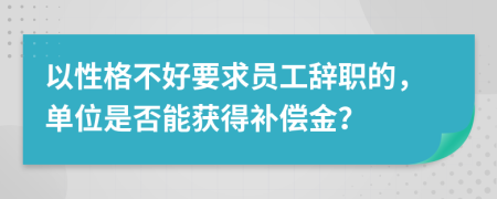 以性格不好要求员工辞职的，单位是否能获得补偿金？