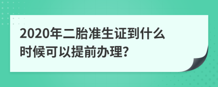 2020年二胎准生证到什么时候可以提前办理？