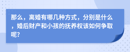 那么，离婚有哪几种方式，分别是什么，婚后财产和小孩的抚养权该如何争取呢？