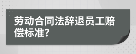 劳动合同法辞退员工赔偿标准？