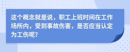 这个概念就是说，职工上班时间在工作场所内，受到事故伤害，是否应当认定为工伤呢？