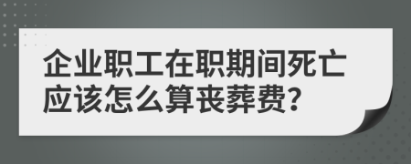 企业职工在职期间死亡应该怎么算丧葬费？