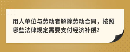 用人单位与劳动者解除劳动合同，按照哪些法律规定需要支付经济补偿？