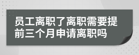 员工离职了离职需要提前三个月申请离职吗