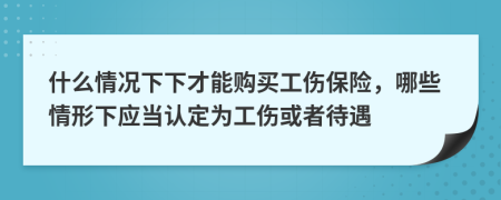 什么情况下下才能购买工伤保险，哪些情形下应当认定为工伤或者待遇