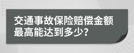 交通事故保险赔偿金额最高能达到多少？