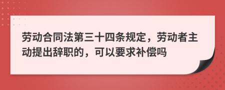 劳动合同法第三十四条规定，劳动者主动提出辞职的，可以要求补偿吗