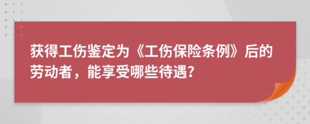 获得工伤鉴定为《工伤保险条例》后的劳动者，能享受哪些待遇？