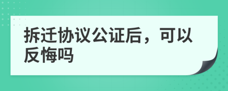 拆迁协议公证后，可以反悔吗