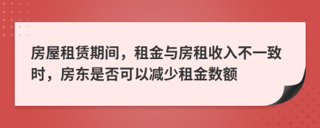 房屋租赁期间，租金与房租收入不一致时，房东是否可以减少租金数额