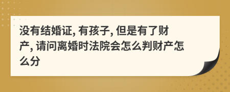 没有结婚证, 有孩子, 但是有了财产, 请问离婚时法院会怎么判财产怎么分