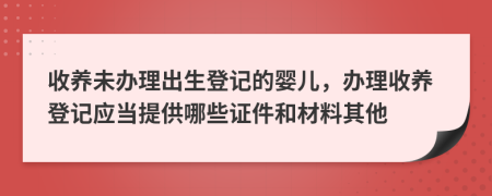 收养未办理出生登记的婴儿，办理收养登记应当提供哪些证件和材料其他