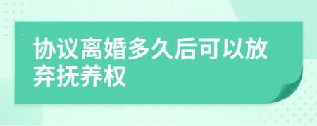 协议离婚多久后可以放弃抚养权