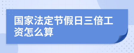 国家法定节假日三倍工资怎么算