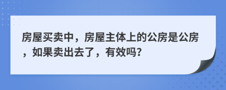 房屋买卖中，房屋主体上的公房是公房，如果卖出去了，有效吗？