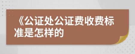 《公证处公证费收费标准是怎样的