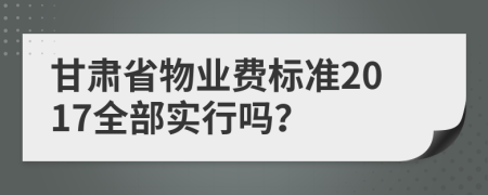 甘肃省物业费标准2017全部实行吗？