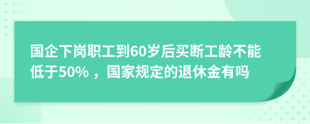 国企下岗职工到60岁后买断工龄不能低于50% ，国家规定的退休金有吗