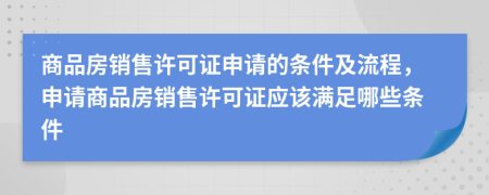 商品房销售许可证申请的条件及流程，申请商品房销售许可证应该满足哪些条件