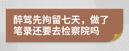 醉驾先拘留七天，做了笔录还要去检察院吗