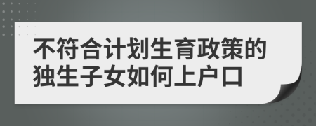 不符合计划生育政策的独生子女如何上户口