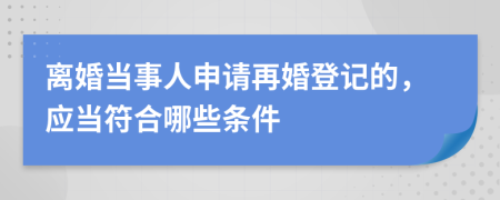 离婚当事人申请再婚登记的，应当符合哪些条件