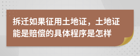 拆迁如果征用土地证，土地证能是赔偿的具体程序是怎样