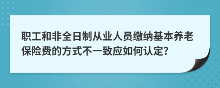 职工和非全日制从业人员缴纳基本养老保险费的方式不一致应如何认定？