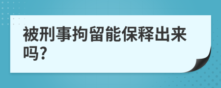 被刑事拘留能保释出来吗?