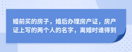 婚前买的房子，婚后办理房产证，房产证上写的两个人的名字，离婚时谁得到