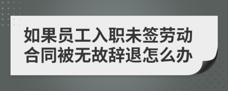 如果员工入职未签劳动合同被无故辞退怎么办