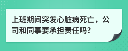 上班期间突发心脏病死亡，公司和同事要承担责任吗？