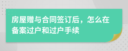 房屋赠与合同签订后，怎么在备案过户和过户手续