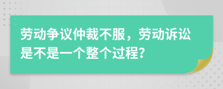 劳动争议仲裁不服，劳动诉讼是不是一个整个过程？