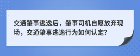 交通肇事逃逸后，肇事司机自愿放弃现场，交通肇事逃逸行为如何认定？