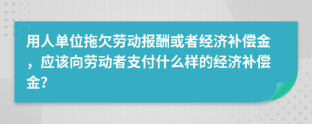 用人单位拖欠劳动报酬或者经济补偿金，应该向劳动者支付什么样的经济补偿金？